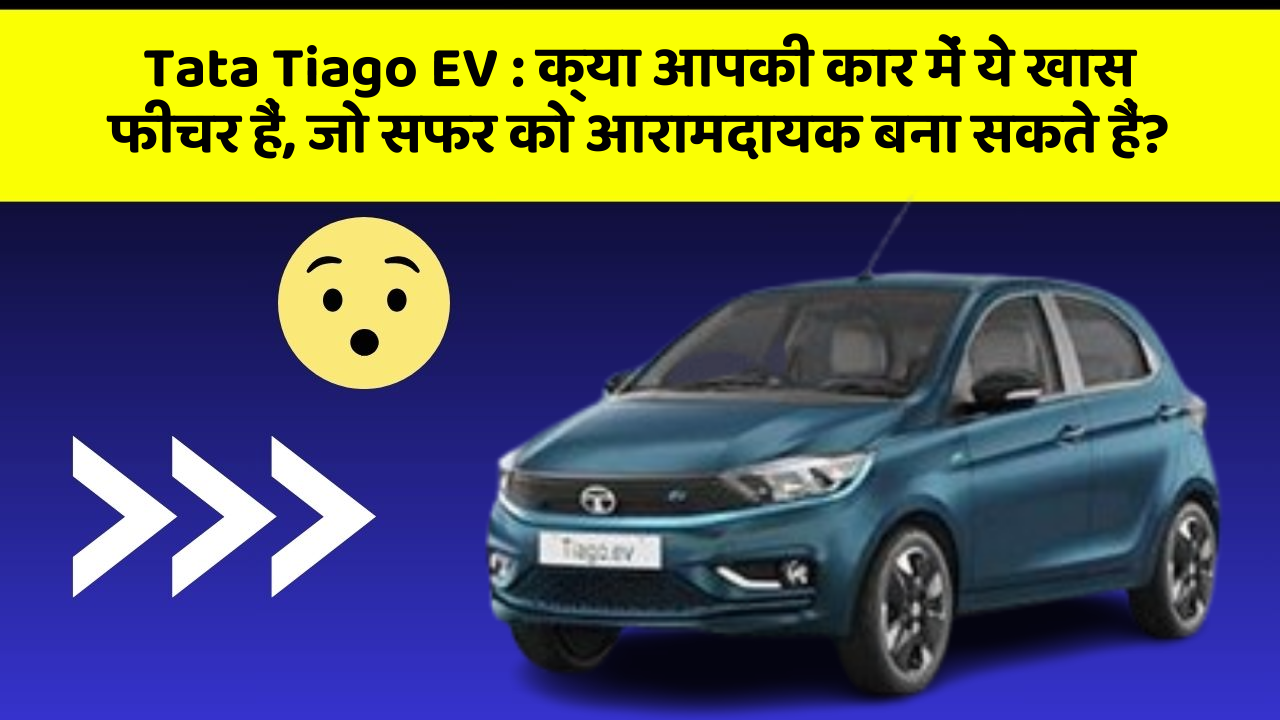 Tata Tiago EV: क्या आपकी कार में ये खास फीचर हैं, जो सफर को आरामदायक बना सकते हैं?