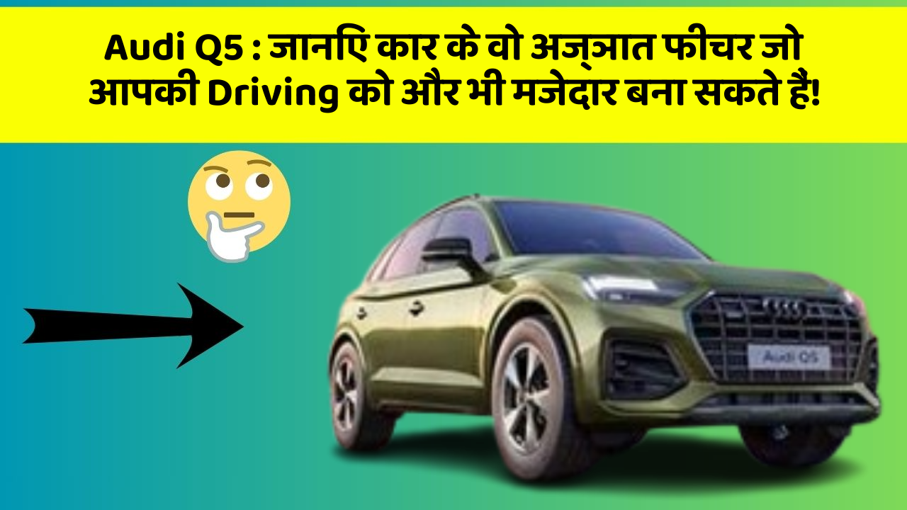 Audi Q5: जानिए कार के वो अज्ञात फीचर जो आपकी Driving को और भी मजेदार बना सकते हैं!