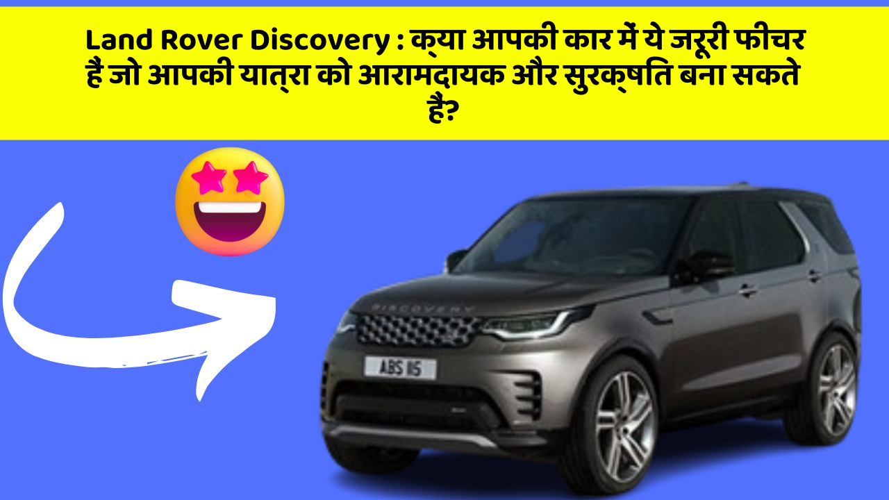 Land Rover Discovery:क्या आपकी कार में ये जरूरी फीचर हैं जो आपकी यात्रा को आरामदायक और सुरक्षित बना सकते हैं?