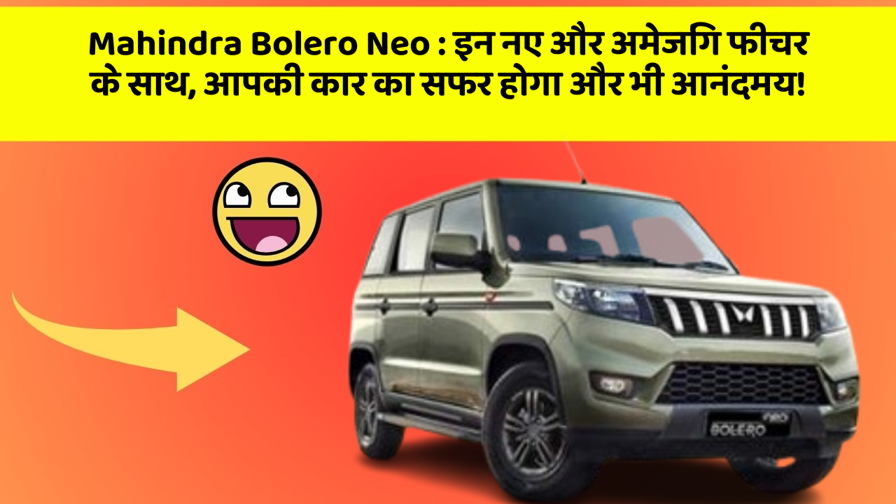 Mahindra Bolero Neo: इन नए और अमेजिंग फीचर के साथ, आपकी कार का सफर होगा और भी आनंदमय!