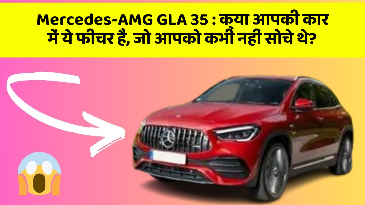 Mercedes-AMG GLA 35: क्या आपकी कार में ये फीचर हैं, जो आपको कभी नहीं सोचे थे?