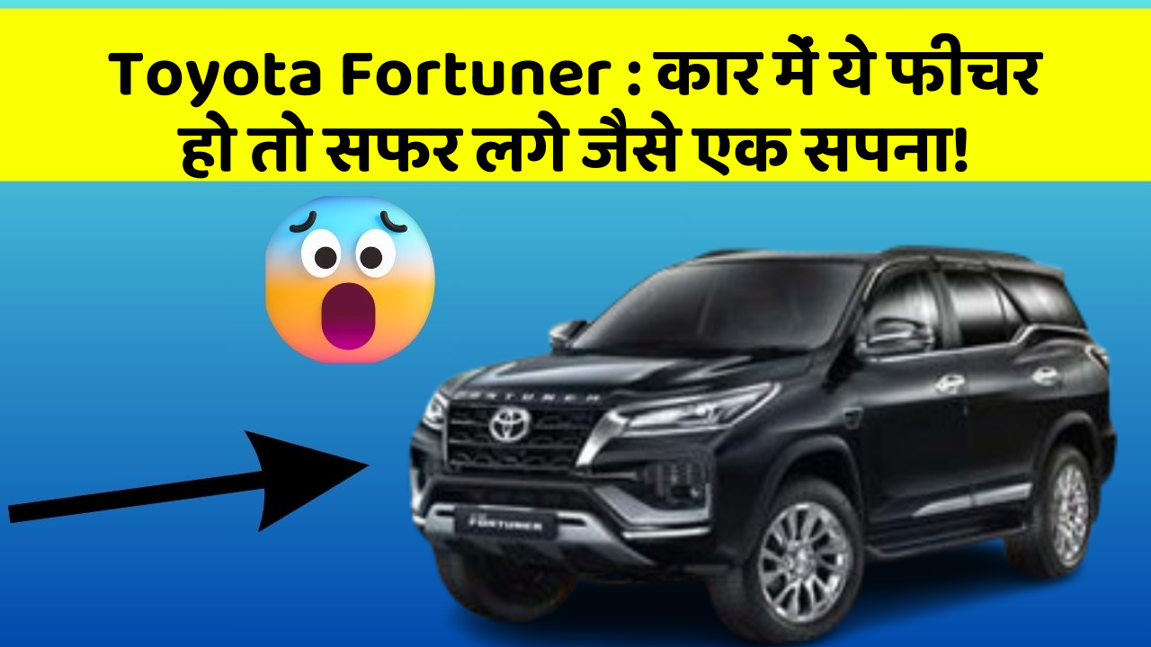 Toyota Fortuner: कार में ये फीचर हो तो सफर लगे जैसे एक सपना!