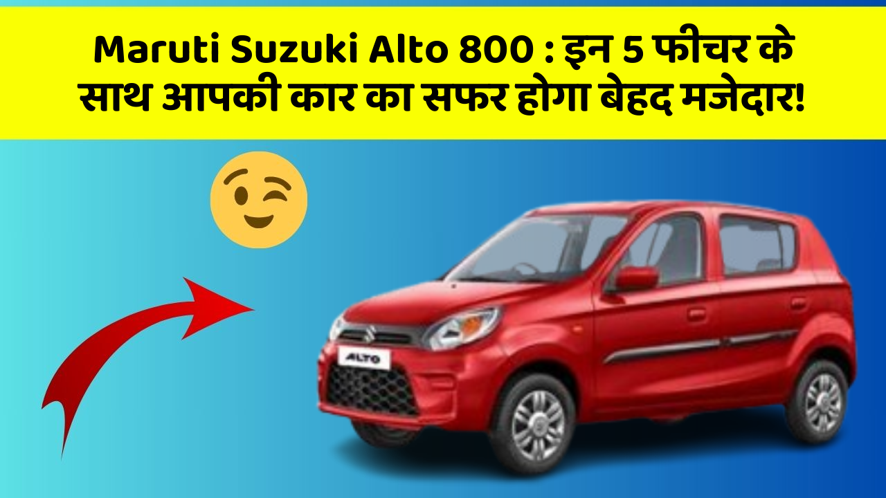 Maruti Suzuki Alto 800 : इन 5 फीचर के साथ आपकी कार का सफर होगा बेहद मजेदार!