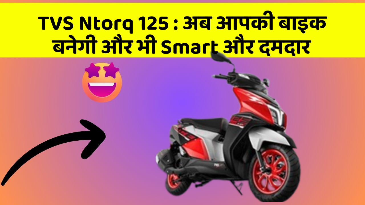 TVS Ntorq 125: अब आपकी बाइक बनेगी और भी Smart और दमदार