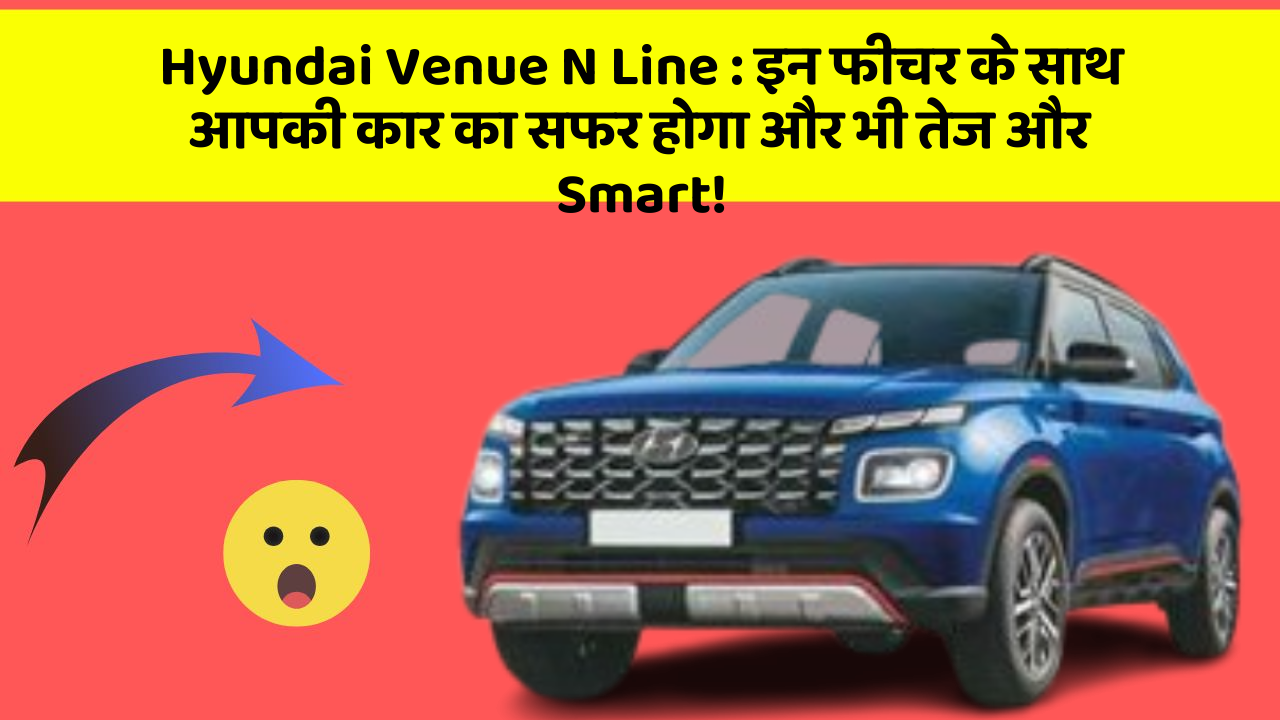 Hyundai Venue N Line: इन फीचर के साथ आपकी कार का सफर होगा और भी तेज और Smart!
