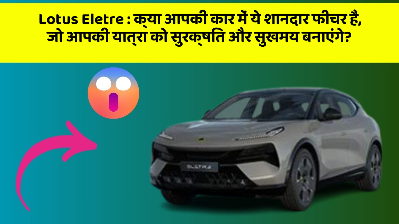 Lotus Eletre: क्या आपकी कार में ये शानदार फीचर हैं, जो आपकी यात्रा को सुरक्षित और सुखमय बनाएंगे?
