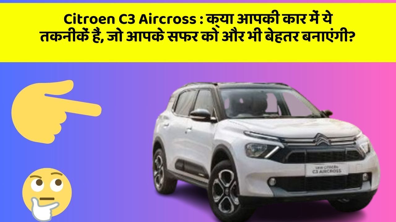 Citroen C3 Aircross: क्या आपकी कार में ये तकनीकें हैं, जो आपके सफर को और भी बेहतर बनाएंगी?