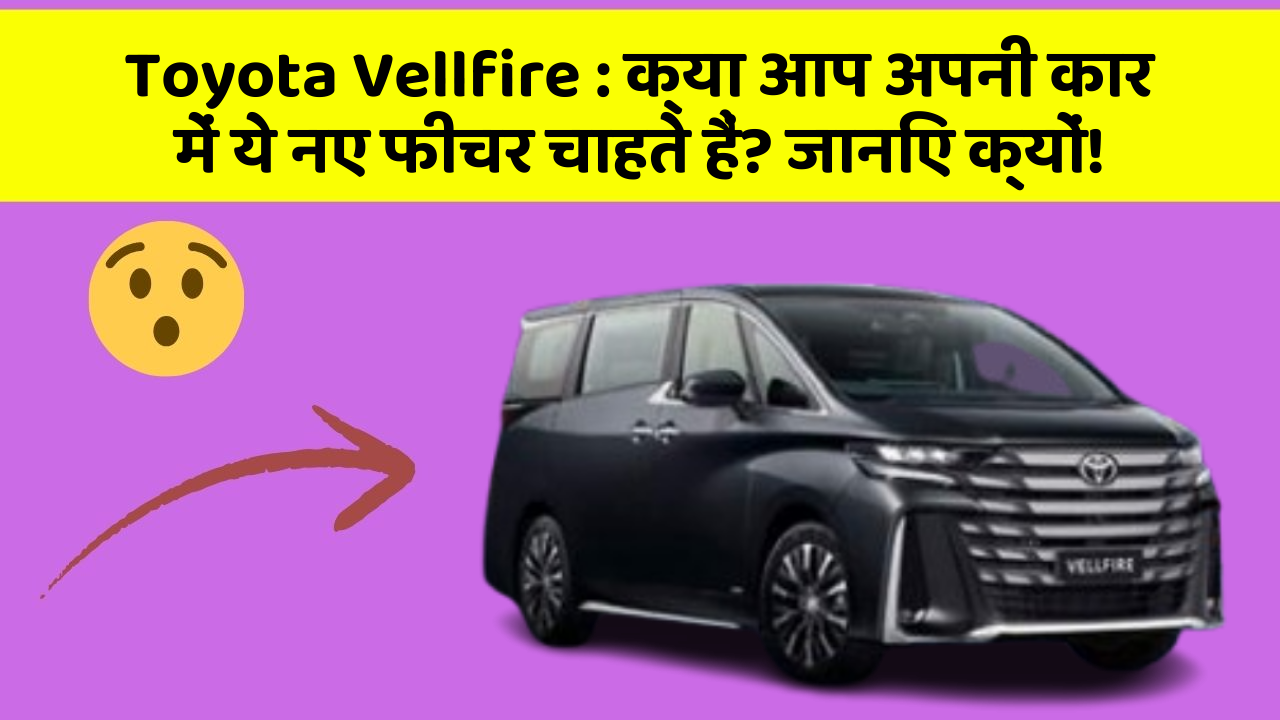 Toyota Vellfire: क्या आप अपनी कार में ये नए फीचर चाहते हैं? जानिए क्यों!