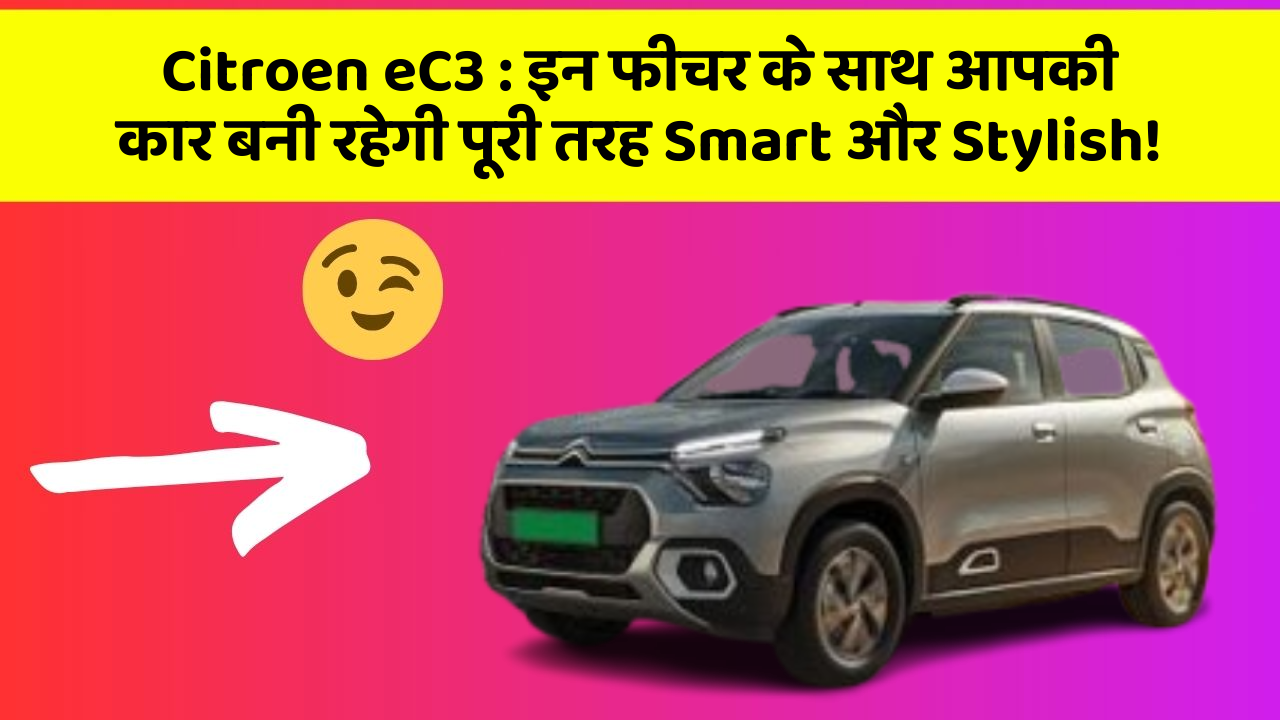 Citroen eC3: इन फीचर के साथ आपकी कार बनी रहेगी पूरी तरह Smart और Stylish!