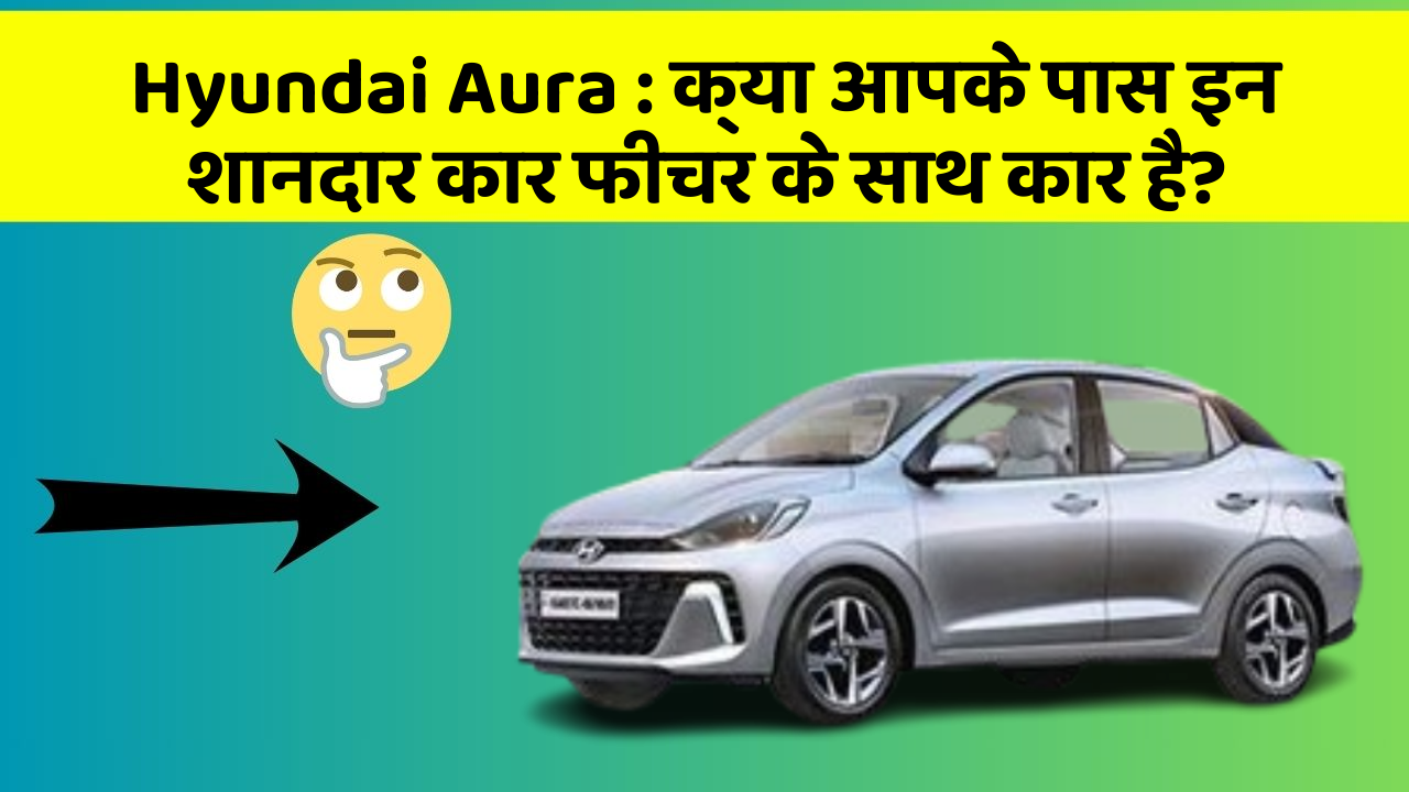 Hyundai Aura: क्या आपके पास इन शानदार कार फीचर के साथ कार है?